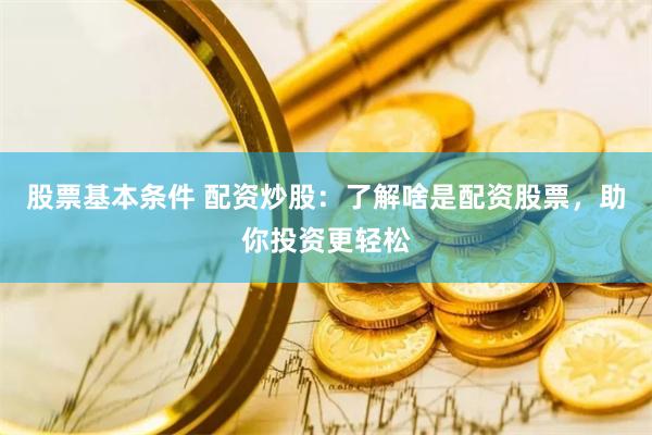 股票基本条件 配资炒股：了解啥是配资股票，助你投资更轻松
