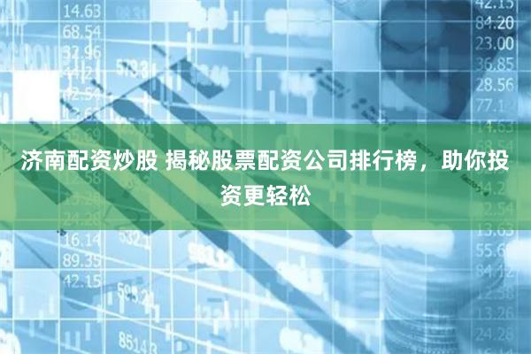 济南配资炒股 揭秘股票配资公司排行榜，助你投资更轻松