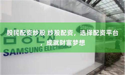 股民配资炒股 炒股配资，选择配资平台，成就财富梦想
