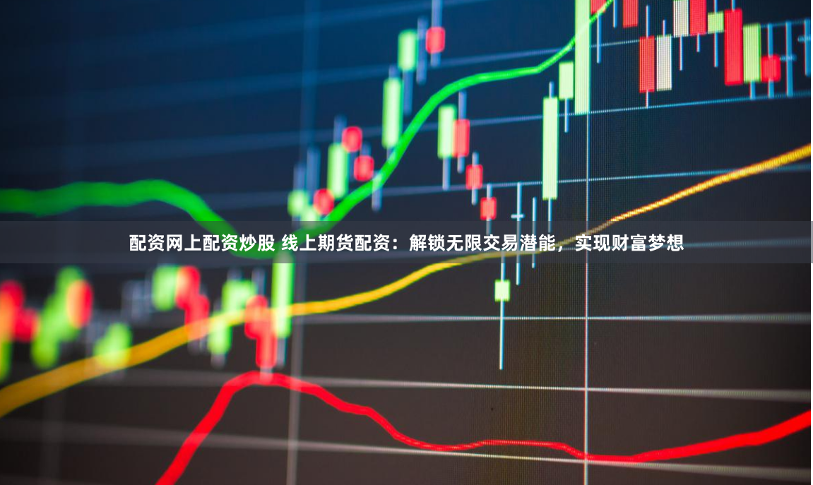 配资网上配资炒股 线上期货配资：解锁无限交易潜能，实现财富梦想