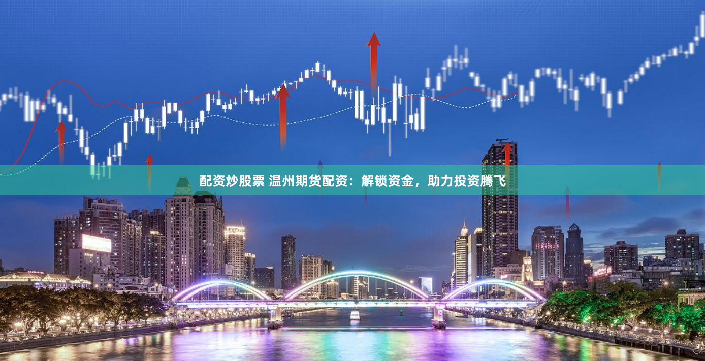 配资炒股票 温州期货配资：解锁资金，助力投资腾飞