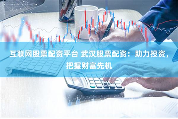 互联网股票配资平台 武汉股票配资：助力投资，把握财富先机