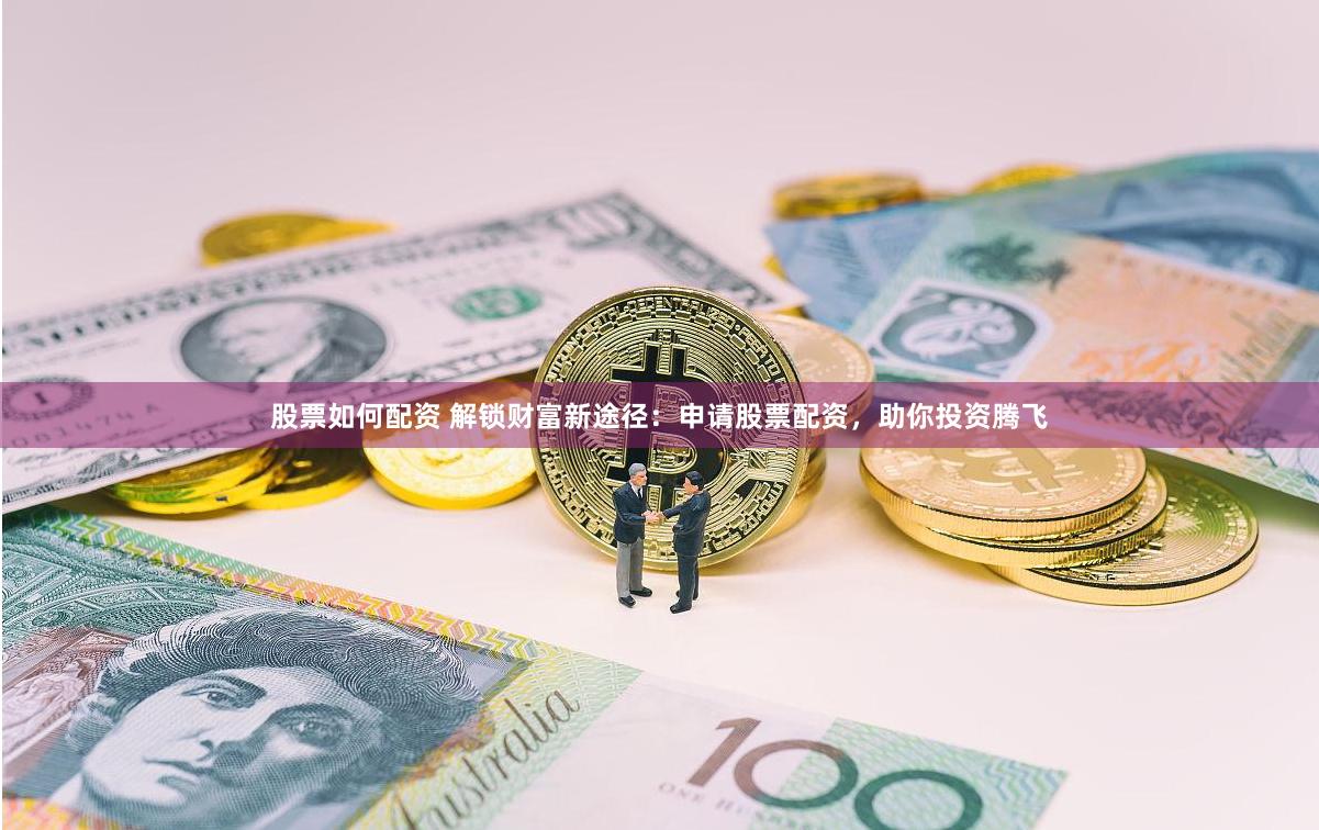 股票如何配资 解锁财富新途径：申请股票配资，助你投资腾飞