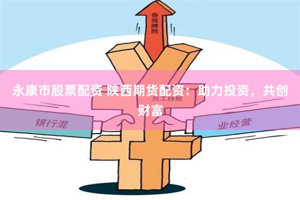 永康市股票配资 陕西期货配资：助力投资，共创财富