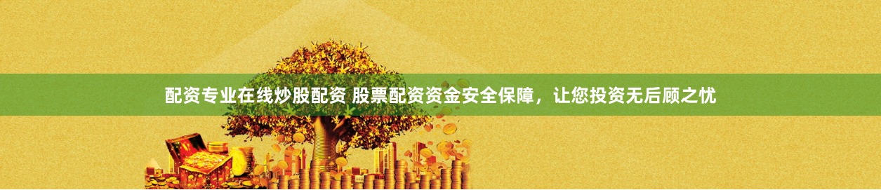 配资专业在线炒股配资 股票配资资金安全保障，让您投资无后顾之忧