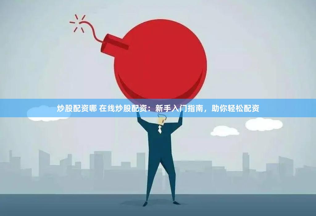炒股配资哪 在线炒股配资：新手入门指南，助你轻松配资