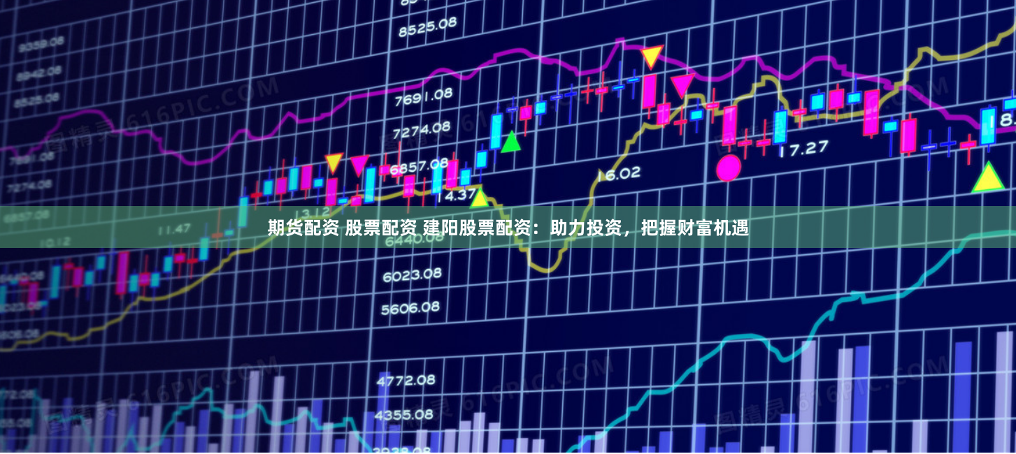 期货配资 股票配资 建阳股票配资：助力投资，把握财富机遇