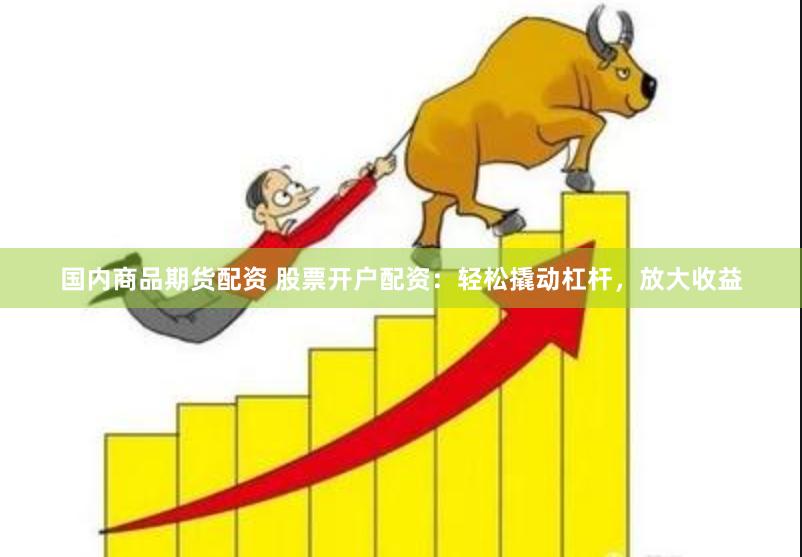 国内商品期货配资 股票开户配资：轻松撬动杠杆，放大收益