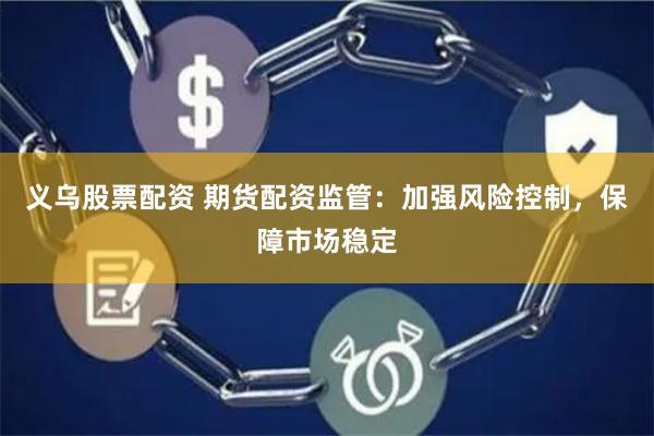 义乌股票配资 期货配资监管：加强风险控制，保障市场稳定