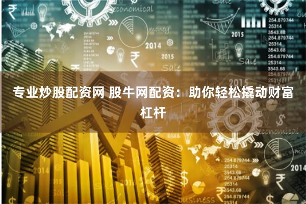 专业炒股配资网 股牛网配资：助你轻松撬动财富杠杆