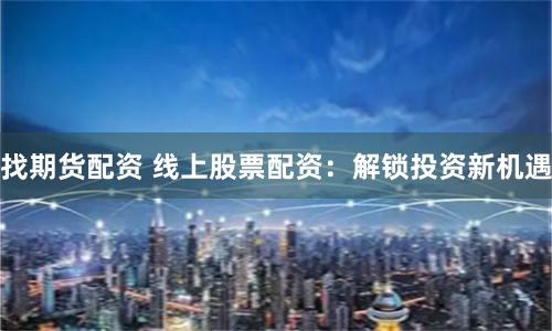 找期货配资 线上股票配资：解锁投资新机遇