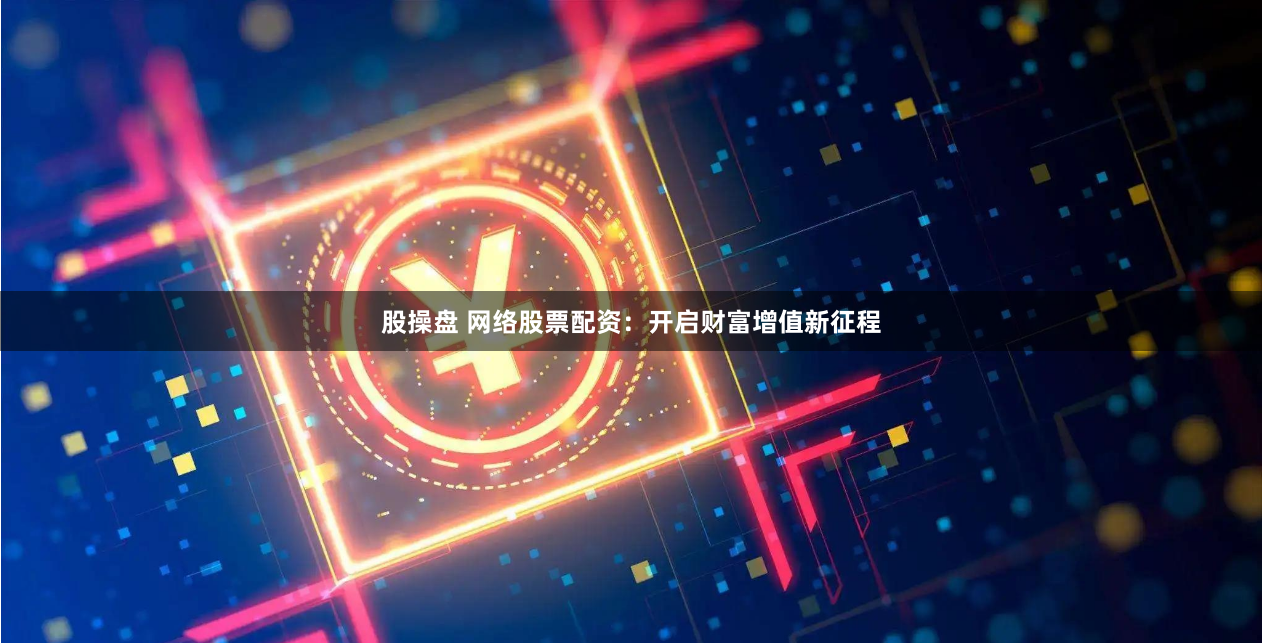 股操盘 网络股票配资：开启财富增值新征程