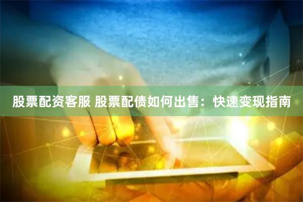股票配资客服 股票配债如何出售：快速变现指南