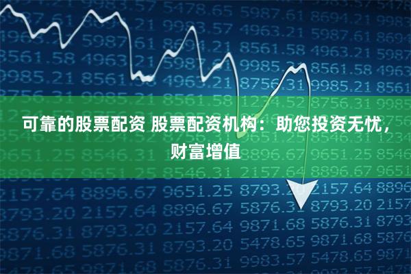 可靠的股票配资 股票配资机构:助您投资无忧,财富增值