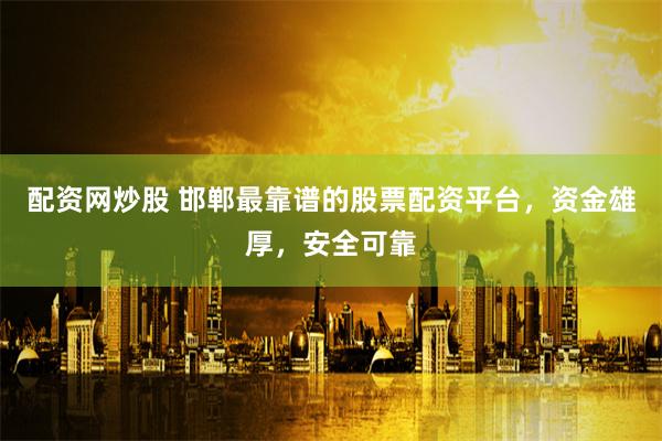 配资网炒股 邯郸最靠谱的股票配资平台,资金雄厚,安全可靠