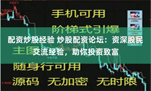 配资炒股经验 炒股配资论坛：资深股民交流经验，助你投资致富