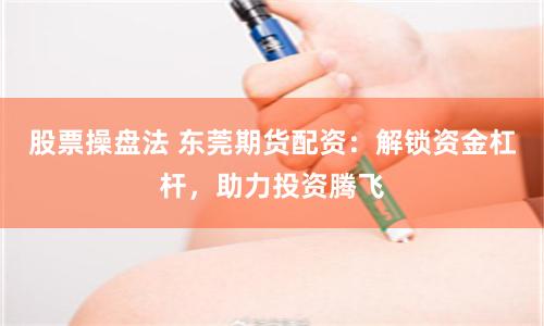 股票操盘法 东莞期货配资:解锁资金杠杆,助力投资腾飞