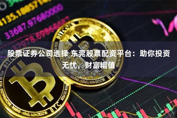 股票证券公司选择 东莞股票配资平台:助你投资无忧,财富增值