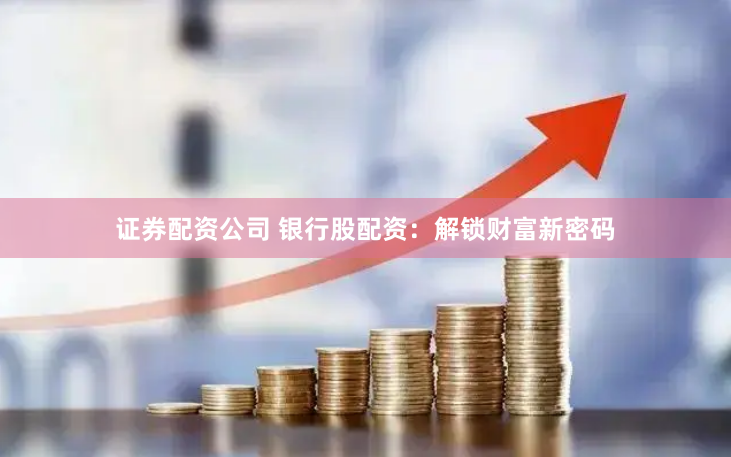 证券配资公司 银行股配资：解锁财富新密码