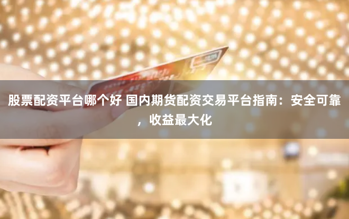 股票配资平台哪个好 国内期货配资交易平台指南：安全可靠，收益最大化