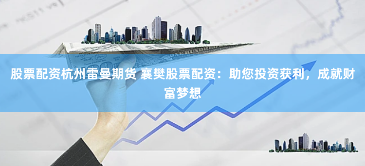 股票配资杭州雷曼期货 襄樊股票配资:助您投资获利,成就财富梦想