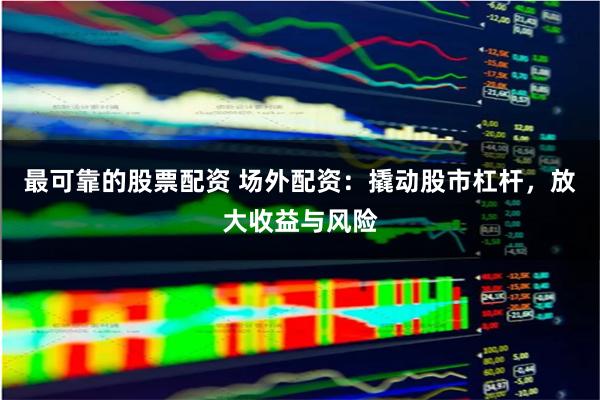 最可靠的股票配资 场外配资:撬动股市杠杆,放大收益与风险