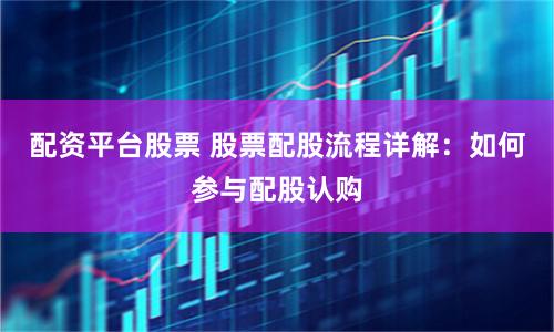 配资平台股票 股票配股流程详解:如何参与配股认购