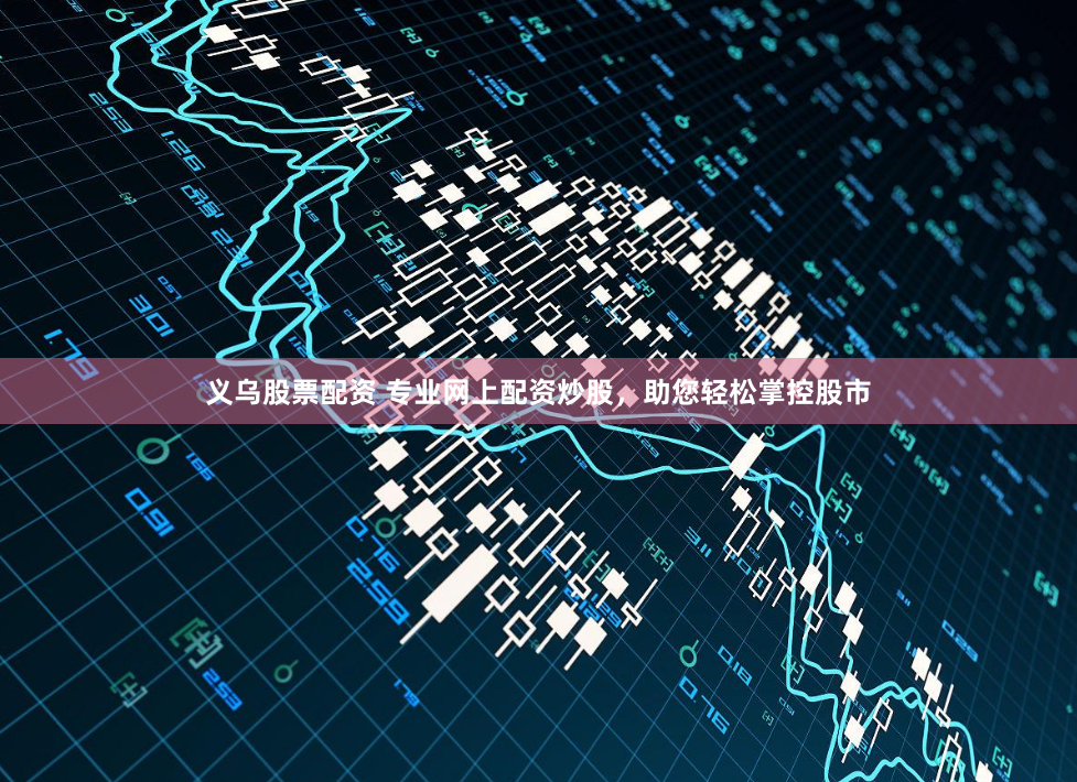 义乌股票配资 专业网上配资炒股，助您轻松掌控股市