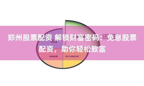 郑州股票配资 解锁财富密码：免息股票配资，助你轻松致富