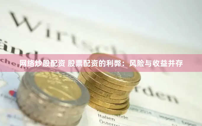 网络炒股配资 股票配资的利弊：风险与收益并存