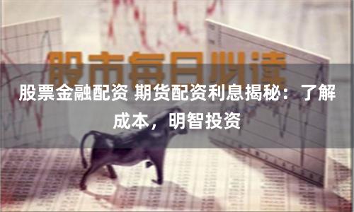 股票金融配资 期货配资利息揭秘：了解成本，明智投资