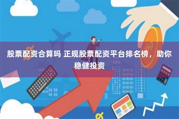 股票配资合算吗 正规股票配资平台排名榜，助你稳健投资
