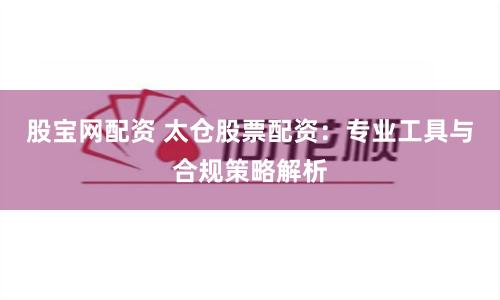 股宝网配资 太仓股票配资：专业工具与合规策略解析