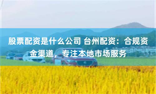 股票配资是什么公司 台州配资：合规资金渠道，专注本地市场服务