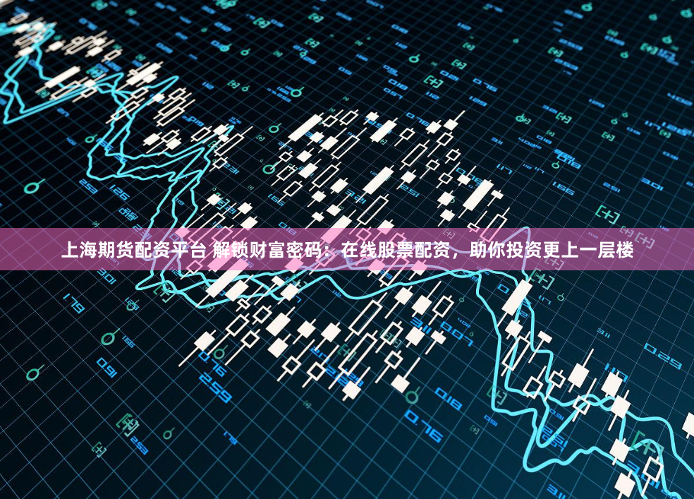 上海期货配资平台 解锁财富密码：在线股票配资，助你投资更上一层楼