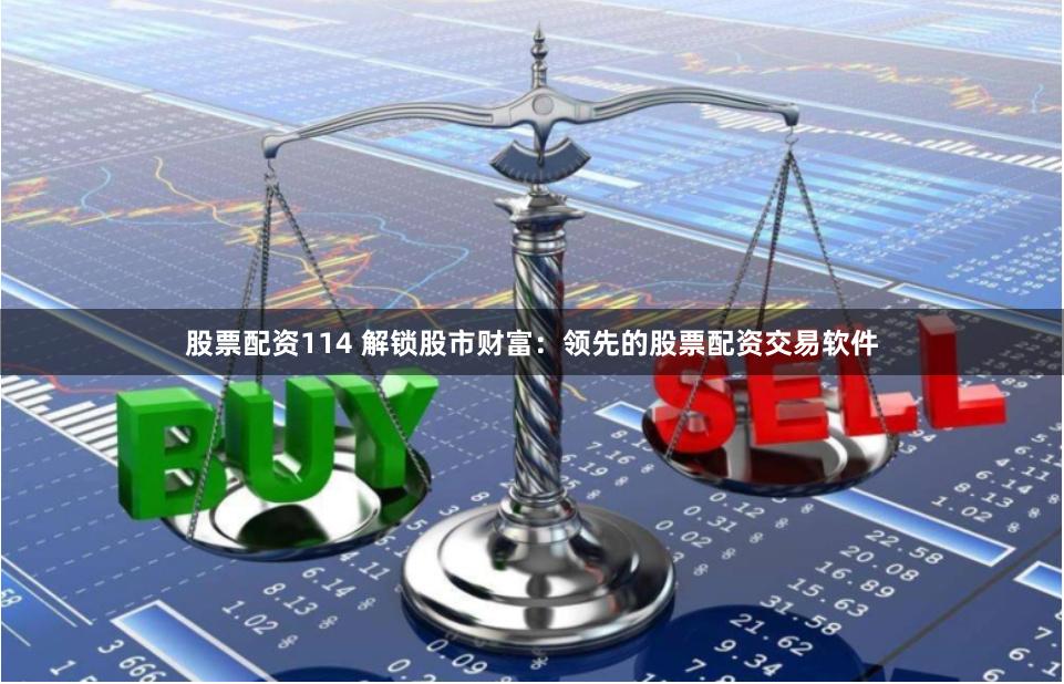 股票配资114 解锁股市财富:领先的股票配资交易软件
