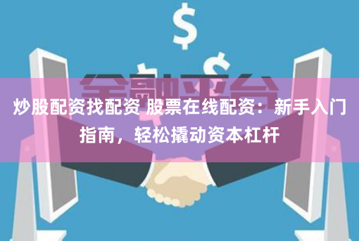 炒股配资找配资 股票在线配资:新手入门指南,轻松撬动资本杠杆