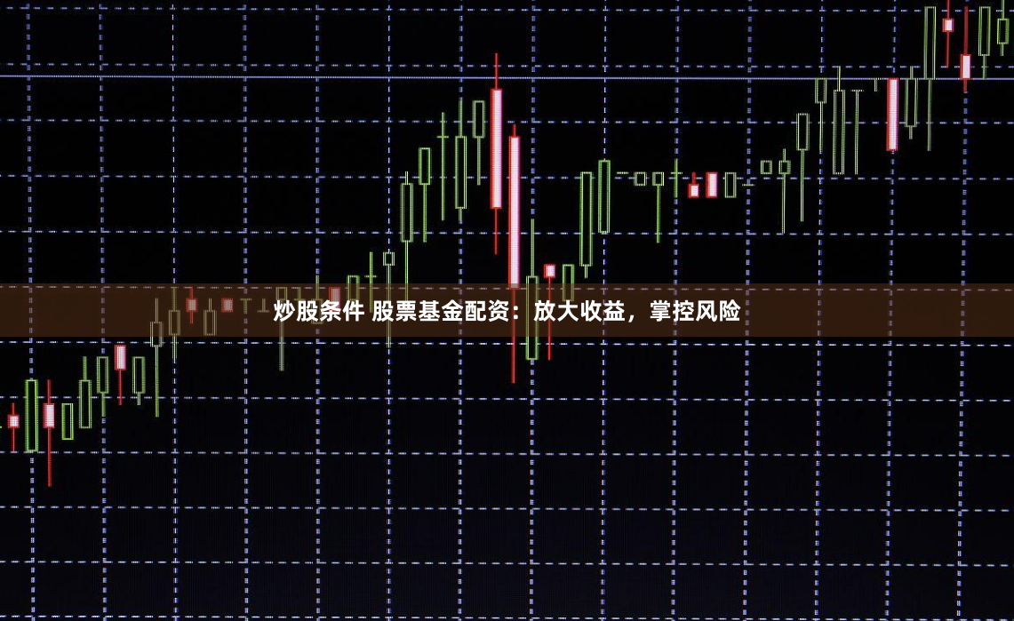 炒股条件 股票基金配资：放大收益，掌控风险