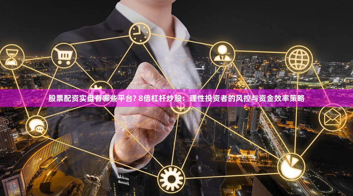 股票配资实盘有哪些平台? 8倍杠杆炒股:理性投资者的风控与资金效率策略