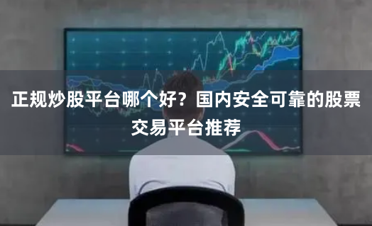 正规炒股平台哪个好?国内安全可靠的股票交易平台推荐