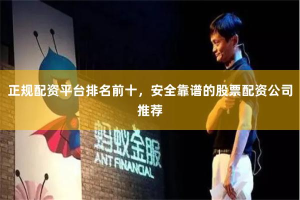 正规配资平台排名前十，安全靠谱的股票配资公司推荐