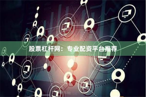 股票杠杆网：专业配资平台推荐
