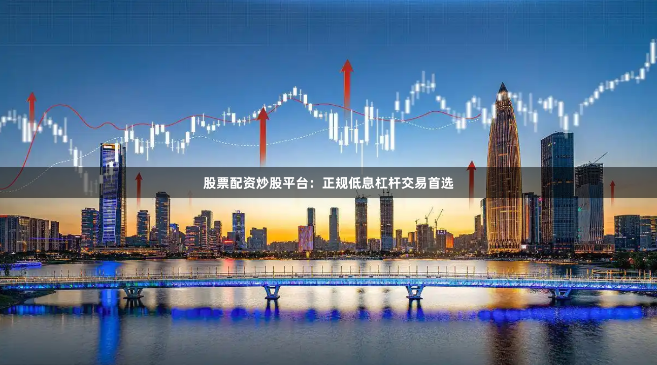 股票配资炒股平台：正规低息杠杆交易首选