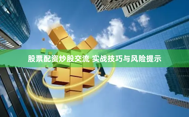 股票配资炒股交流 实战技巧与风险提示