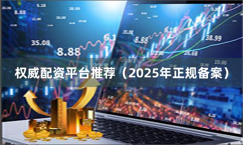 权威配资平台推荐（2025年正规备案）