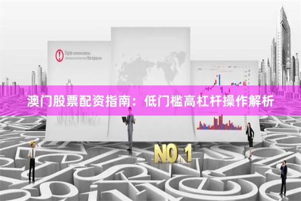 澳门股票配资指南：低门槛高杠杆操作解析