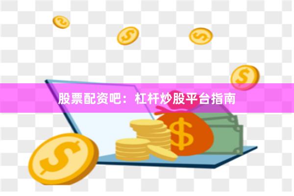股票配资吧：杠杆炒股平台指南