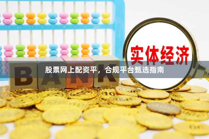 股票网上配资平,合规平台甄选指南