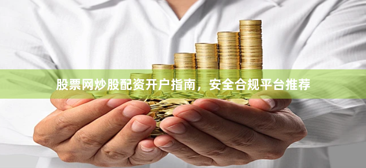 股票网炒股配资开户指南，安全合规平台推荐