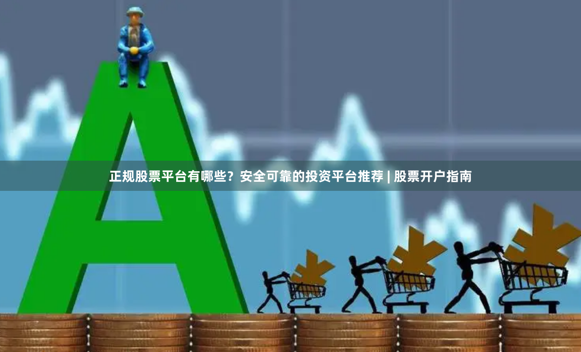 正规股票平台有哪些？安全可靠的投资平台推荐 | 股票开户指南
